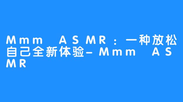 Mmm ASMR：一种放松自己全新体验-Mmm ASMR
